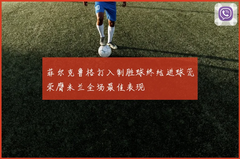 菲尔克鲁格打入制胜球终结进球荒荣膺米兰全场最佳表现