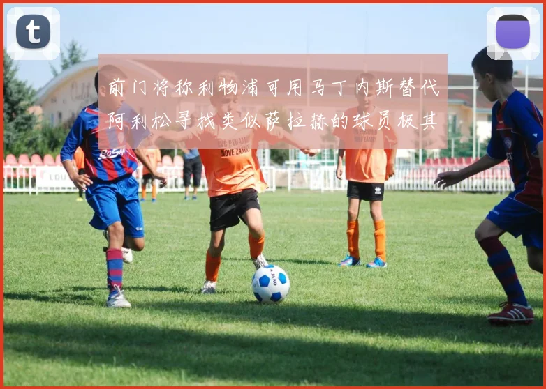 前门将称利物浦可用马丁内斯替代阿利松寻找类似萨拉赫的球员极其困难