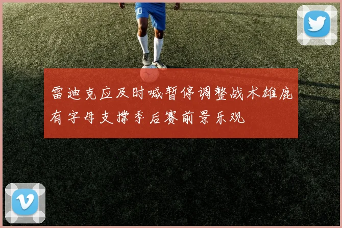 雷迪克应及时喊暂停调整战术雄鹿有字母支撑季后赛前景乐观