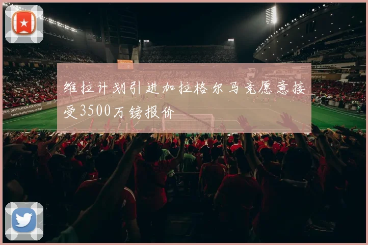 维拉计划引进加拉格尔马竞愿意接受3500万镑报价