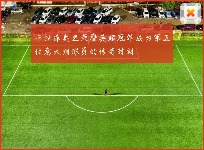 卡拉菲奥里荣膺英超冠军成为第五位意大利球员的传奇时刻