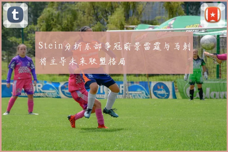 Stein分析东部争冠前景雷霆与马刺将主导未来联盟格局