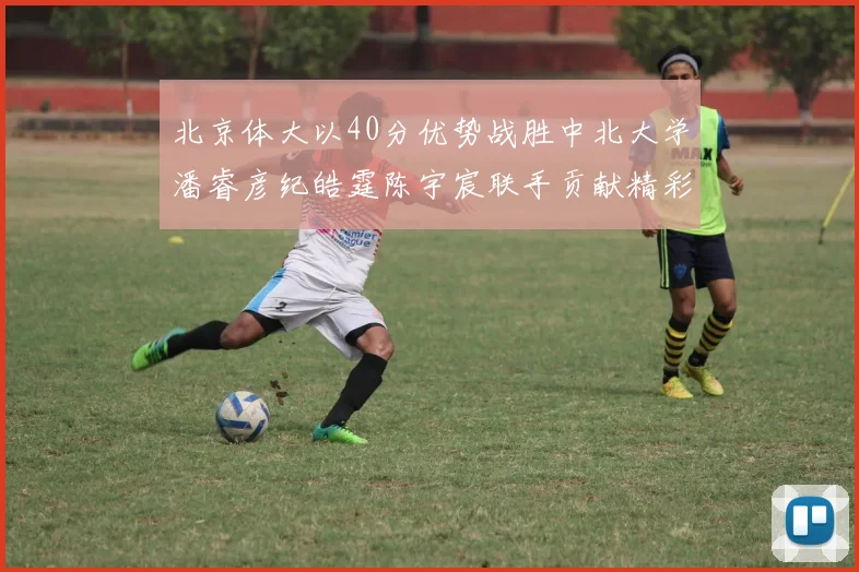 北京体大以40分优势战胜中北大学潘睿彦纪皓霆陈宇宸联手贡献精彩表现
