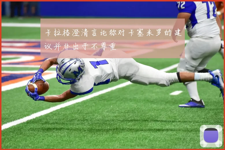 卡拉格澄清言论称对卡塞米罗的建议并非出于不尊重