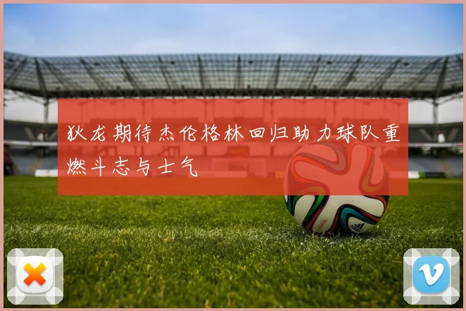 狄龙期待杰伦格林回归助力球队重燃斗志与士气