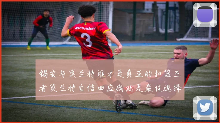 锡安与莫兰特谁才是真正的扣篮王者莫兰特自信回应我就是最佳选择