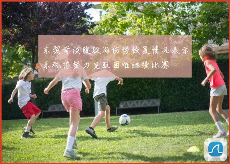 东契奇谈腹股沟伤势恢复情况表示乐观将努力克服困难继续比赛