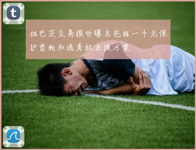 祖巴茨交易报价曝光包括一个无保护首轮和选秀权互换方案