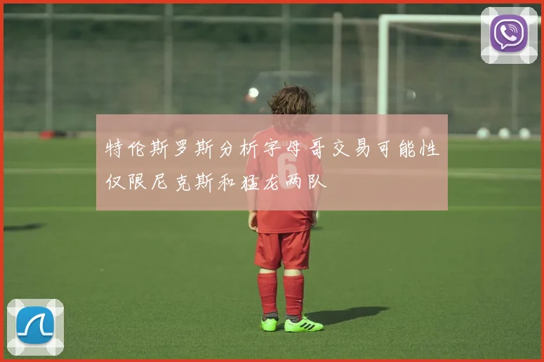 特伦斯罗斯分析字母哥交易可能性仅限尼克斯和猛龙两队