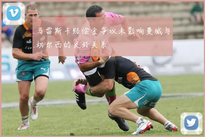 马雷斯卡赔偿金争议未影响曼城与切尔西的良好关系