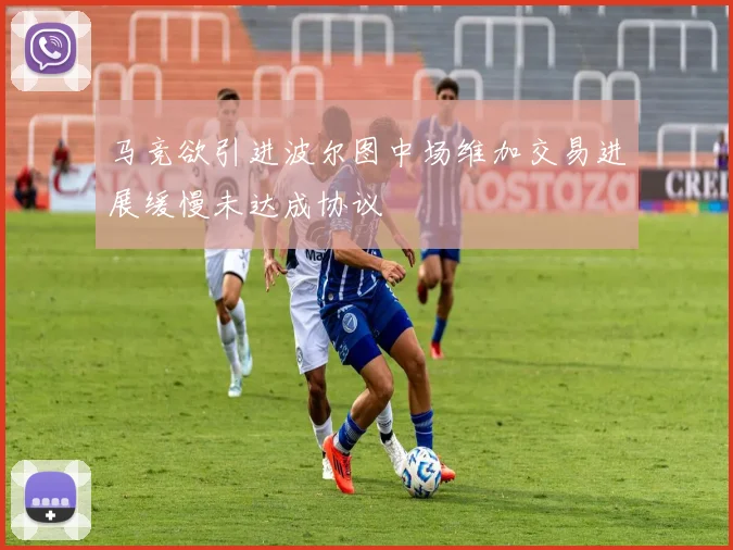 马竞欲引进波尔图中场维加交易进展缓慢未达成协议
