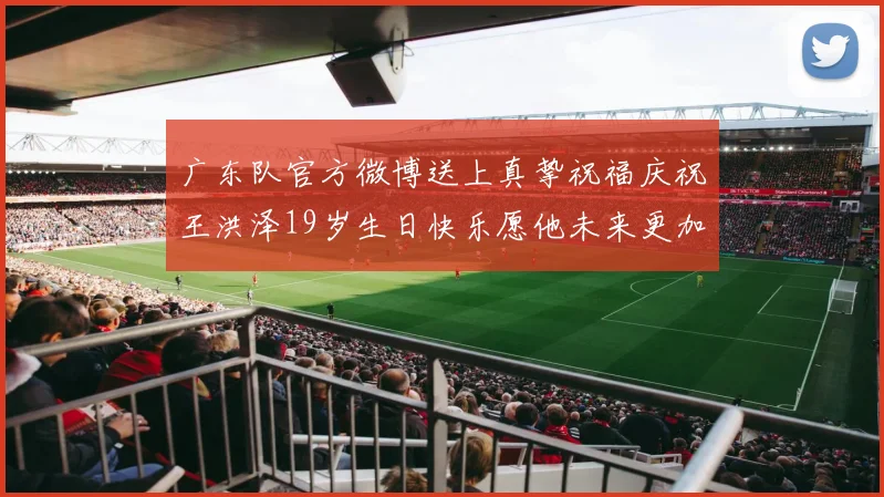 广东队官方微博送上真挚祝福庆祝王洪泽19岁生日快乐愿他未来更加辉煌