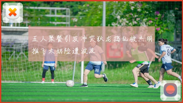 五人聚餐引发冲突狄龙捣乱被杰明推飞太奶险遭波及