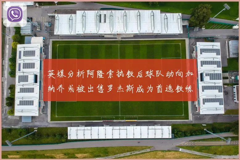 英媒分析阿隆索执教后球队动向加纳乔或被出售罗杰斯成为首选教练