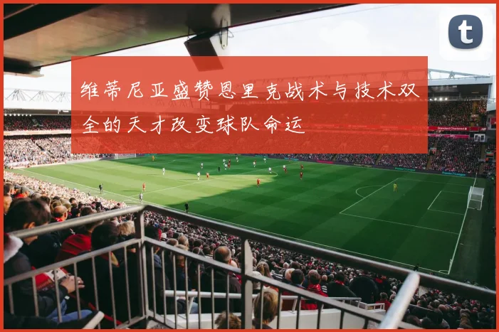 维蒂尼亚盛赞恩里克战术与技术双全的天才改变球队命运