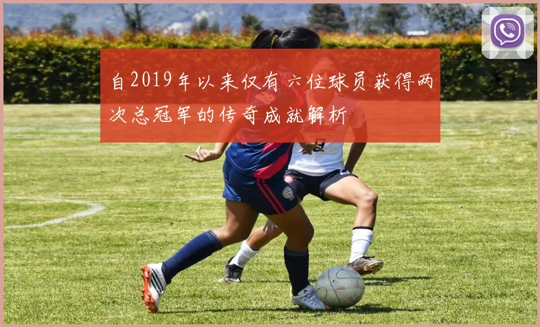 自2019年以来仅有六位球员获得两次总冠军的传奇成就解析