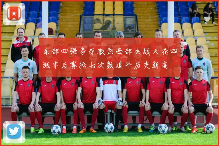 东部四强争夺激烈西部决战火花四溅季后赛抢七次数追平历史新高