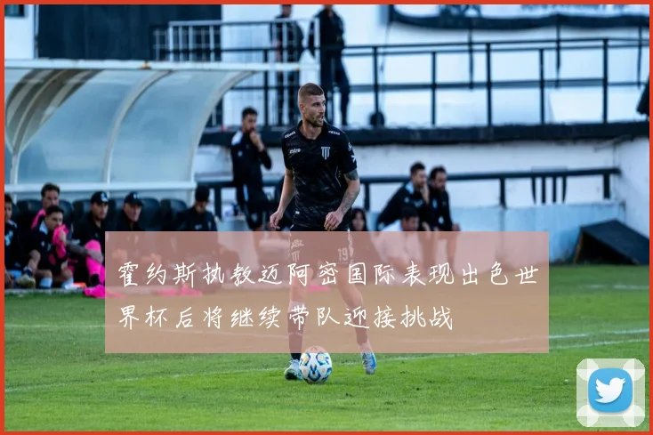 霍约斯执教迈阿密国际表现出色世界杯后将继续带队迎接挑战