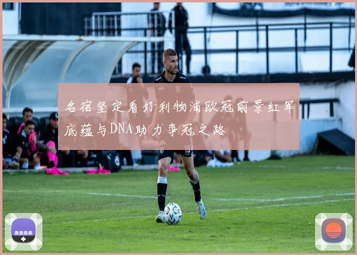 名宿坚定看好利物浦欧冠前景红军底蕴与DNA助力争冠之路